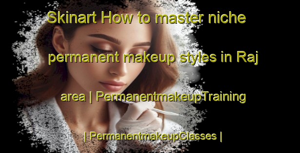 Skinart How to master niche permanent makeup styles in Raj area | PermanentmakeupTraining | PermanentmakeupClasses | SkinartTraining-Czech Republic